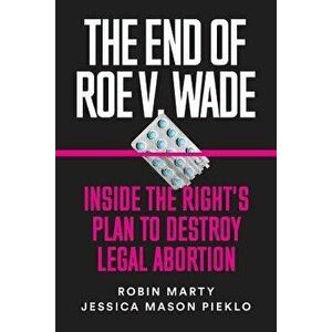 The End of Roe V. Wade: Inside the Right's Plan to Destroy Legal Abortion, Paperback - Robin Marty imagine