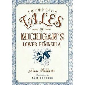 Forgotten Tales of Michigan's Lower Peninsula, Paperback - Alan Naldrett imagine