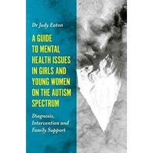 A Guide to Mental Health Issues in Girls and Young Women on the Autism Spectrum: Diagnosis, Intervention and Family Support, Paperback - Judy Eaton imagine