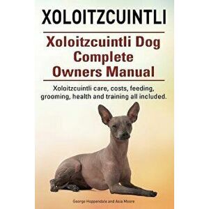 Xoloitzcuintli. Xoloitzcuintli Dog Complete Owners Manual. Xoloitzcuintli Care, Costs, Feeding, Grooming, Health and Training All Included., Paperback imagine