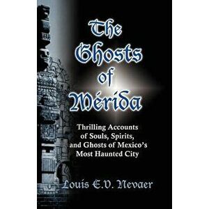 The Ghosts of Merida: Thrilling Accounts of Souls, Spirits, and Ghosts of Mexico's Most Haunted City, Paperback - Louis E. V. Nevaer imagine