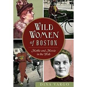 Wild Women of Boston: Mettle and Moxie in the Hub, Paperback - Dina Vargo imagine
