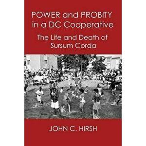 Power and Probity in a DC Cooperative: The Life and Death of Sursum Corda, Paperback - John C. Hirsh imagine