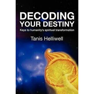 Decoding Your Destiny: Keys to Humanity's Spiritual Transformation, Paperback - Tanis Helliwell imagine