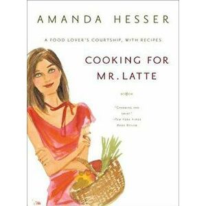 Cooking for Mr. Latte: A Food Lover's Courtship, with Recipes, Paperback - Amanda Hesser imagine