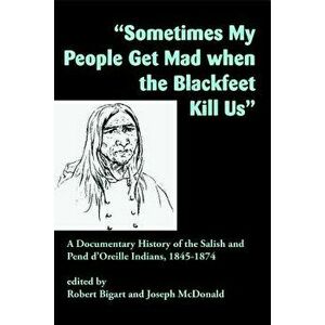 sometimes My People Get Mad When the Blackfeet Kill Us": A Documentary History of the Salish and Pend d'Oreille Indians, 1845-1874, Paperback - Robert imagine