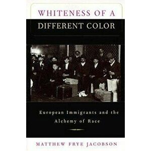 Whiteness of a Different Color: European Immigrants and the Alchemy of Race, Paperback - Matthew Frye Jacobson imagine