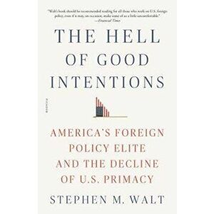 The Hell of Good Intentions: America's Foreign Policy Elite and the Decline of U.S. Primacy, Paperback - Stephen M. Walt imagine