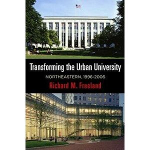 Transforming the Urban University: Northeastern, 1996-2006, Hardcover - Richard M. Freeland imagine