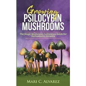 Growing Psilocybin Mushrooms: The Magic Mushroom Cultivation Guide for Enthusiastic Growers, Paperback - Mari C. Alvarez imagine