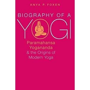Biography of a Yogi: Paramahansa Yogananda and the Origins of Modern Yoga, Paperback - Anya P. Foxen imagine