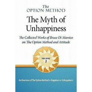 The Option Method: The Myth of Unhappiness. the Collected Works of Bruce Di Marsico on the Option Method & Attitude, Vol. 1 - Bruce Di Marsico imagine