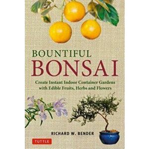 Bountiful Bonsai: Create Instant Indoor Container Gardens with Edible Fruits, Herbs and Flowers, Paperback - Richard W. Bender imagine