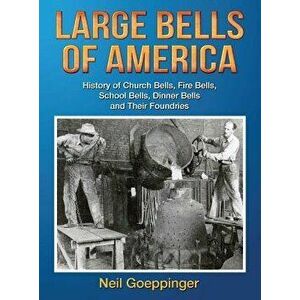 Large Bells of America: History of Church Bells, Fire Bells, School Bells, Dinner Bells and Their Foundries, Hardcover - Neil Goeppinger imagine