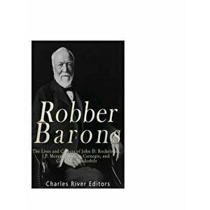 Robber Barons: The Lives and Careers of John D. Rockefeller, J.P. Morgan, Andrew Carnegie, and Cornelius Vanderbilt, Paperback - Charles River Editors imagine