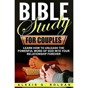 Bible Study for Couples: Learn How to Unleash the Powerful Word of God Into Your Relationship Forever - Alexis G. Roldan imagine