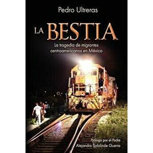 La Bestia, La Tragedia de Migrantes Centroamericanos En M xico, Paperback - Pedro Ultreras imagine