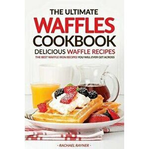 The Ultimate Waffles Cookbook - Delicious Waffle Recipes: The Best Waffle Iron Recipes You Will Ever Get Across, Paperback - Rachael Rayner imagine