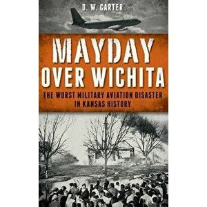 Mayday Over Wichita: The Worst Military Aviation Disaster in Kansas History, Hardcover - D. W. Carter imagine