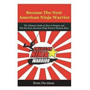 Become the Next American Ninja Warrior: The Ultimate Guide on How to Prepare and Win the Next American Ninja Warrior Obstacle Race, Paperback - Brian imagine