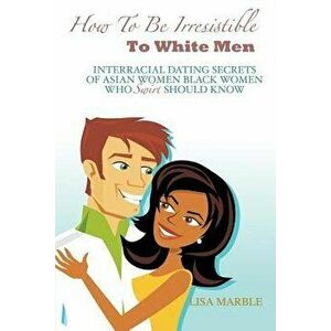 How to Be Irresistible to White Men: Interracial Dating Secrets of Asian Women Black Women Who Swirl Should Know, Paperback - Lisa Marble imagine