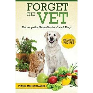 Forget the Vet: Homeopathic Remedies for Cats & Dogs, Paperback - Pennie Mae Cartawick imagine