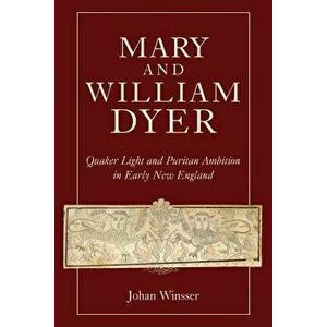 Mary and William Dyer: Quaker Light and Puritan Ambition in Early New England, Paperback - Johan Winsser imagine