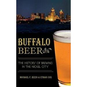 Buffalo Beer: The History of Brewing in the Nickel City, Hardcover - Michael F. Rizzo imagine