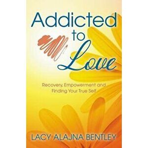 Addicted to Love: Recovery, Empowerment and Finding Your True Self, Paperback - Lacy Alajna Bentley imagine
