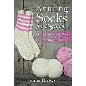 Knitting Socks for Beginners: Quick and Easy Way to Master Sock Knitting in 3 Days, Paperback - Emma Brown imagine