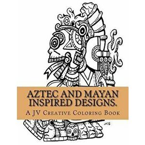 Aztec and Mayan Inspired Designs: Aztec and Mayan Adult Coloring Book - Jose a. Villalba imagine