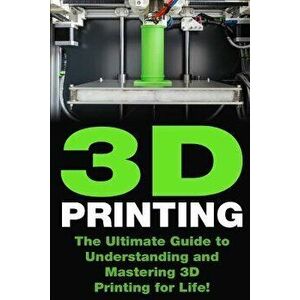 3D Printing: The Ultimate Guide to Mastering 3D Printing for Life - Greg Norton imagine