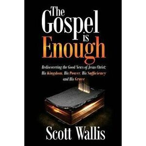 The Gospel Is Enough: Rediscovering the Good News of Jesus Christ: His Kingdom, His Power, His Sufficiency and His Grace, Paperback - Scott Wallis imagine