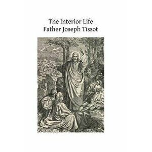 The Interior Life: Simplified and Reduced to Its Fundamental Principle, Paperback - Father Joseph Tissot imagine
