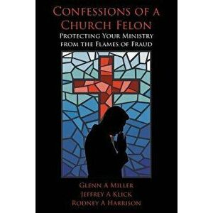 Confessions of a Church Felon: Protecting Your Ministry from the Flames of Fraud, Paperback - Jeffrey a. Klick imagine