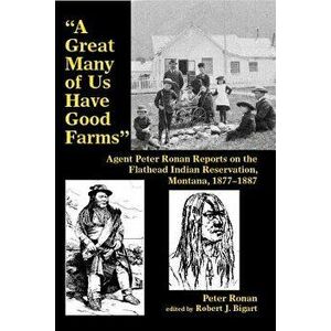a Great Many of Us Have Good Farms": Agent Peter Ronan Reports on the Flathead Indian Reservation, Montana, 1877-1887, Paperback - Peter Ronan imagine