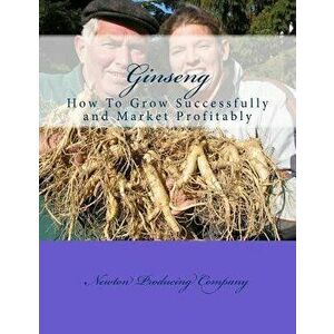 Ginseng: How to Grow Successfully and Market Profitably, Paperback - Newton Producing Company imagine