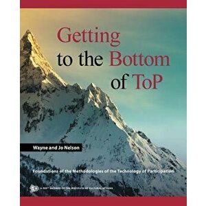 Getting to the Bottom of Top: Foundations of the Methodologies of the Technology of Participation, Paperback - Wayne and Jo Nelson imagine