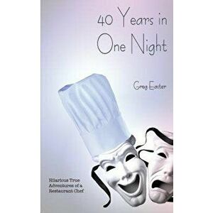 40 Years in One Night - Hilarious True Adventures of a Restaurant Chef, Paperback - Greg Easter imagine