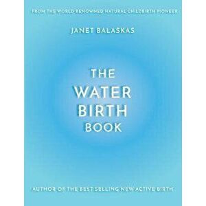 The Water Birth Book: The Ideal Companion to Hypnobirthing and Active Birth, Paperback - Janet Balaskas imagine
