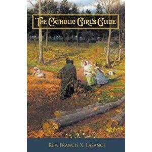 The Catholic Girl's Guide: Counsels & Devotions for Girls in the Ordinary Walks of Life, Paperback - Rev Francis Xavier Lasance imagine