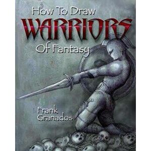 How to Draw Warriors of Fantasy, Paperback - Frank Granados imagine
