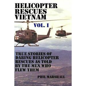 Helicopter Rescues Vietnam: True Stories of Helicopter Rescues as Told by the Men Who Flew Them., Paperback - Phil Marshall imagine