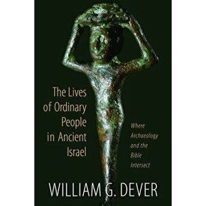 The Lives of Ordinary People in Ancient Israel: When Archaeology and the Bible Intersect, Paperback - William G. Dever imagine