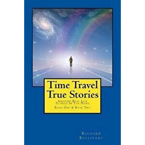 Time Travel True Stories: Amazing Real Life Stories in the News, Paperback - Richard Bullivant imagine