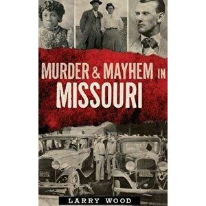 Murder & Mayhem in Missouri, Hardcover - Larry Wood imagine