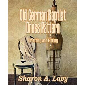 Old German Baptist Dress Pattern: Drafting and Fitting, Paperback - Sharon A. Lavy imagine
