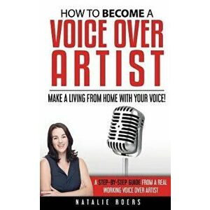 How to Become a Voice Over Artist: Make a Living from Home with Your Voice!, Paperback - Natalie Roers imagine