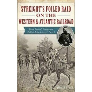 Streight's Foiled Raid on the Western & Atlantic Railroad: Emma Sansom's Courage and Nathan Bedford Forrest's Pursuit, Hardcover - Brandon H. Beck imagine