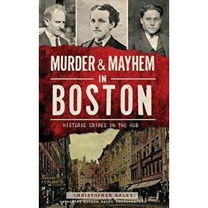 Murder & Mayhem in Boston: Historic Crimes in the Hub, Hardcover - Christopher Daley imagine